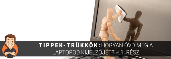 Tippek-trükkök: Hogyan óvd meg a laptopod kijelzőjét? – 1. rész